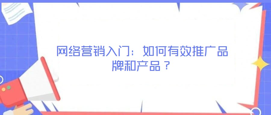 網(wǎng)絡營銷入門：如何有效推廣品牌和產(chǎn)品？