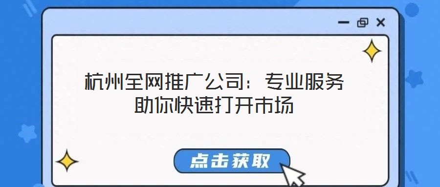 杭州全網(wǎng)推廣公司：專業(yè)服務助你快速打開市場