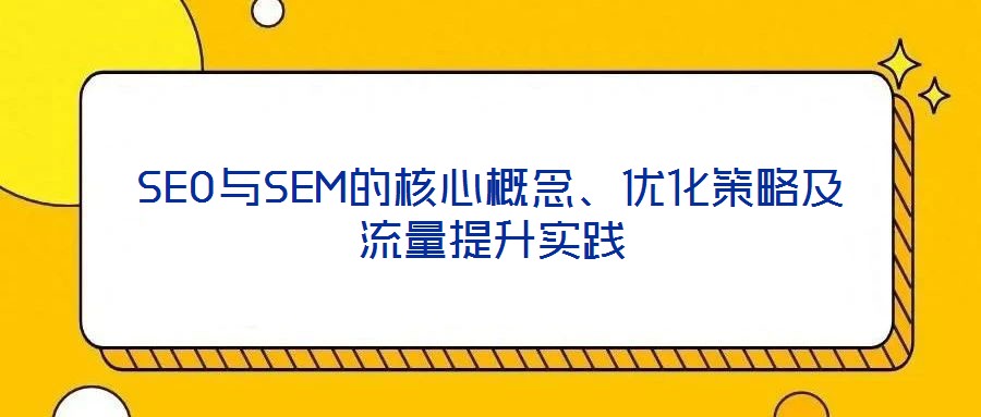 SEO與SEM的核心概念、優(yōu)化策略及流量提升實(shí)踐