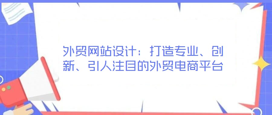 外貿(mào)網(wǎng)站設(shè)計：打造專業(yè)、創(chuàng)新、引人注目的外貿(mào)電商平臺