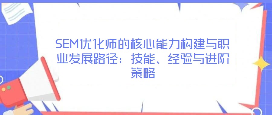 SEM優(yōu)化師的核心能力構建與職業(yè)發(fā)展路徑：技能、經(jīng)驗與進階策略