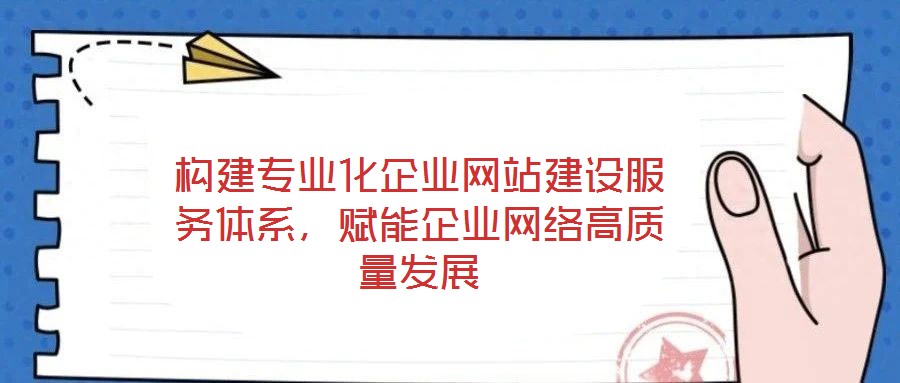 構(gòu)建專業(yè)化企業(yè)網(wǎng)站建設(shè)服務(wù)體系，賦能企業(yè)網(wǎng)絡(luò)高質(zhì)量發(fā)展