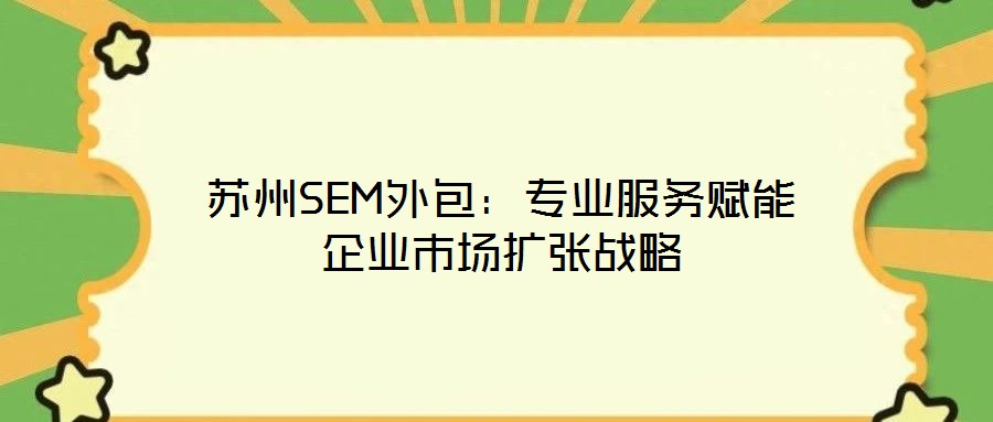 蘇州SEM外包：專業(yè)服務(wù)賦能企業(yè)市場擴(kuò)張戰(zhàn)略