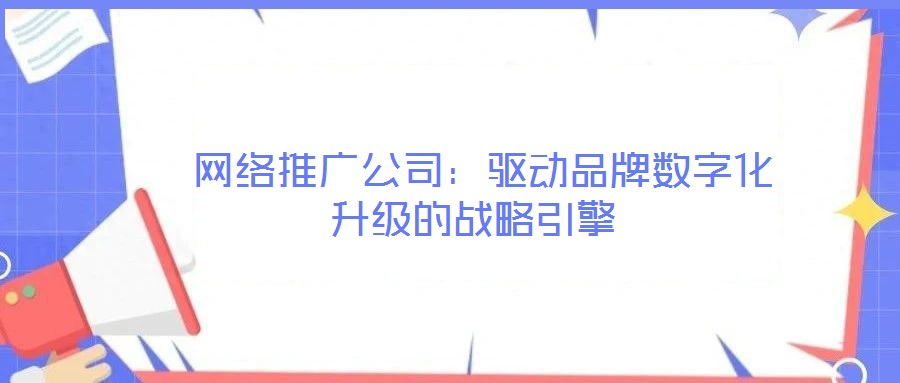  網(wǎng)絡(luò)推廣公司：驅(qū)動(dòng)品牌數(shù)字化升級(jí)的戰(zhàn)略引擎