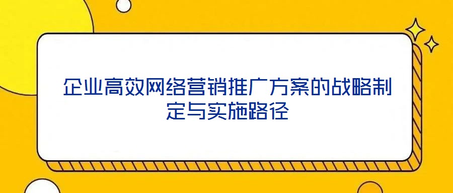 企業(yè)高效網(wǎng)絡(luò)營銷推廣方案的戰(zhàn)略制定與實(shí)施路徑
