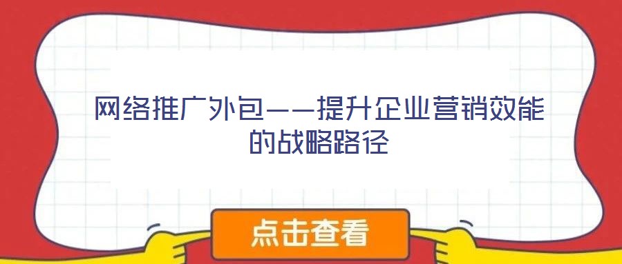 網(wǎng)絡推廣外包——提升企業(yè)營銷效能的戰(zhàn)略路徑