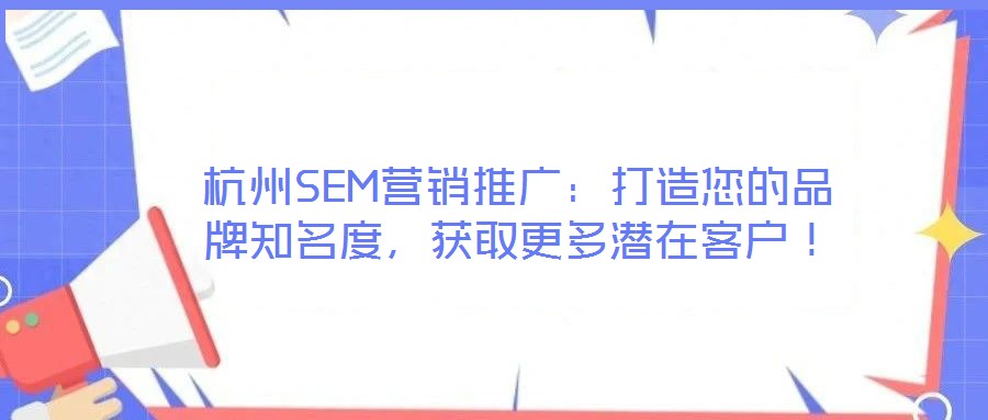 杭州SEM營(yíng)銷推廣：打造您的品牌知名度，獲取更多潛在客戶！