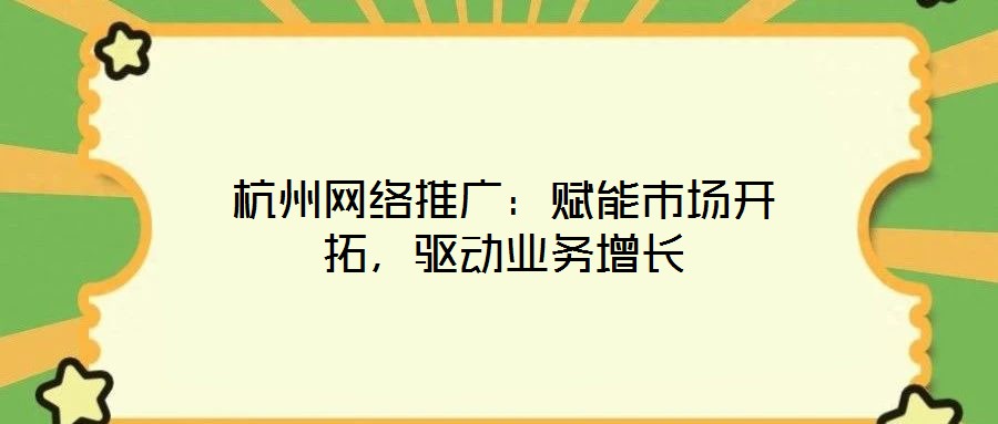 杭州網(wǎng)絡(luò)推廣：賦能市場(chǎng)開(kāi)拓，驅(qū)動(dòng)業(yè)務(wù)增長(zhǎng)