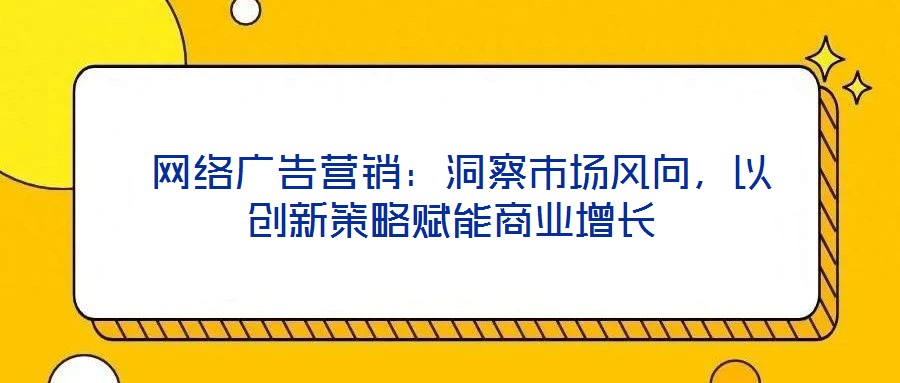  網(wǎng)絡(luò)廣告營銷：洞察市場風(fēng)向，以創(chuàng)新策略賦能商業(yè)增長