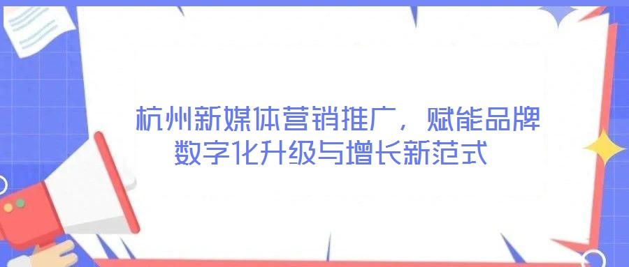  杭州新媒體營(yíng)銷推廣，賦能品牌數(shù)字化升級(jí)與增長(zhǎng)新范式