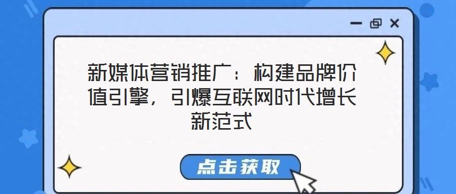新媒體營銷推廣：構(gòu)建品牌價(jià)值引擎，引爆互聯(lián)網(wǎng)時(shí)代增長新范式