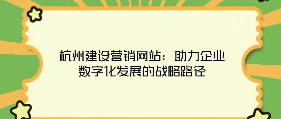 杭州建設(shè)營(yíng)銷(xiāo)網(wǎng)站：助力企業(yè)數(shù)字化發(fā)展的戰(zhàn)略路徑