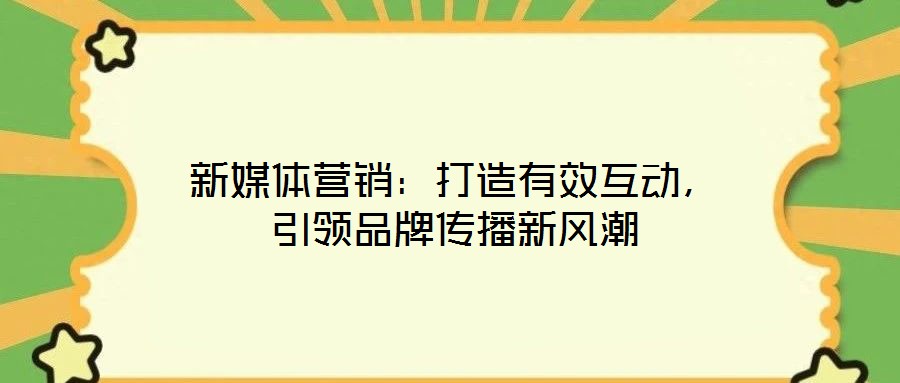 新媒體營銷：打造有效互動，引領(lǐng)品牌傳播新風(fēng)潮