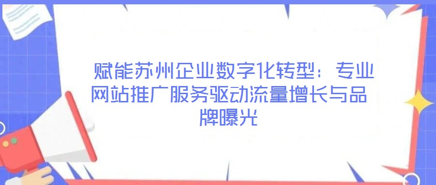  賦能蘇州企業(yè)數(shù)字化轉(zhuǎn)型：專業(yè)網(wǎng)站推廣服務(wù)驅(qū)動流量增長與品牌曝光