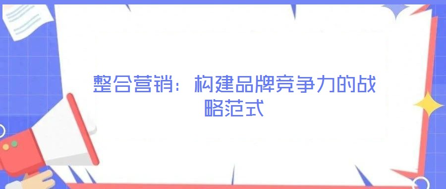 整合營銷：構(gòu)建品牌競爭力的戰(zhàn)略范式