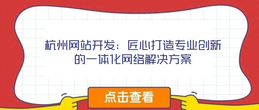 杭州網(wǎng)站開(kāi)發(fā)：匠心打造專(zhuān)業(yè)創(chuàng)新的一體化網(wǎng)絡(luò)解決方案