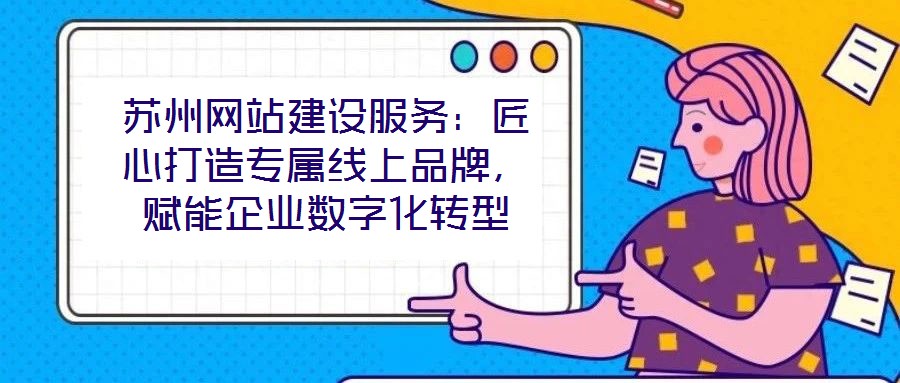 蘇州網(wǎng)站建設(shè)服務(wù)：匠心打造專屬線上品牌，賦能企業(yè)數(shù)字化轉(zhuǎn)型