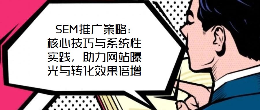  SEM推廣策略：核心技巧與系統(tǒng)性實(shí)踐，助力網(wǎng)站曝光與轉(zhuǎn)化效果倍增