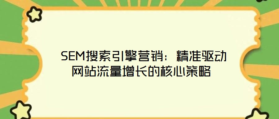  SEM搜索引擎營(yíng)銷：精準(zhǔn)驅(qū)動(dòng)網(wǎng)站流量增長(zhǎng)的核心策略