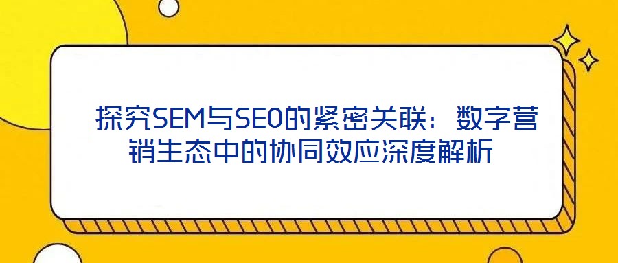  探究SEM與SEO的緊密關(guān)聯(lián)：數(shù)字營銷生態(tài)中的協(xié)同效應深度解析