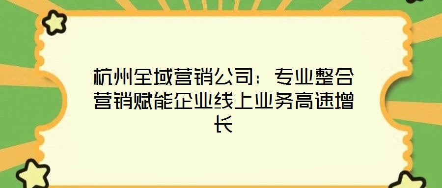 杭州全域營銷公司：專業(yè)整合營銷賦能企業(yè)線上業(yè)務(wù)高速增長