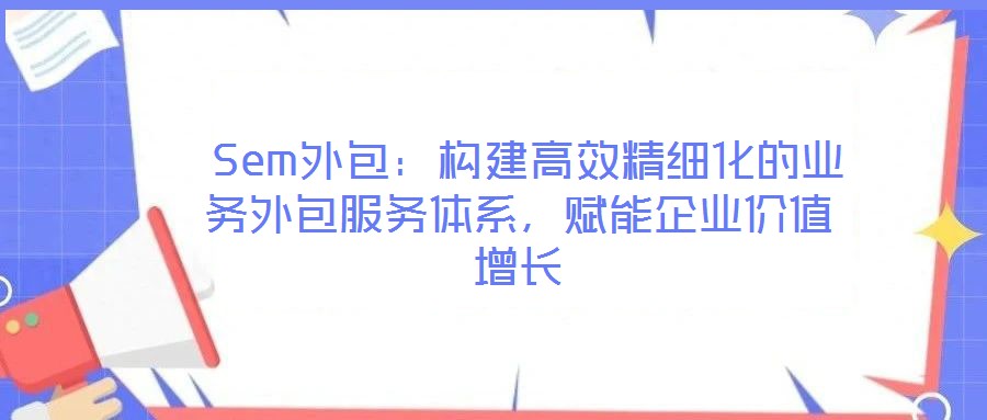  Sem外包：構(gòu)建高效精細(xì)化的業(yè)務(wù)外包服務(wù)體系，賦能企業(yè)價(jià)值增長