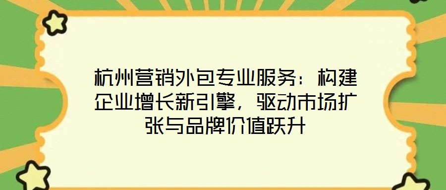 杭州營銷外包專業(yè)服務：構建企業(yè)增長新引擎，驅動市場擴張與品牌價值躍升