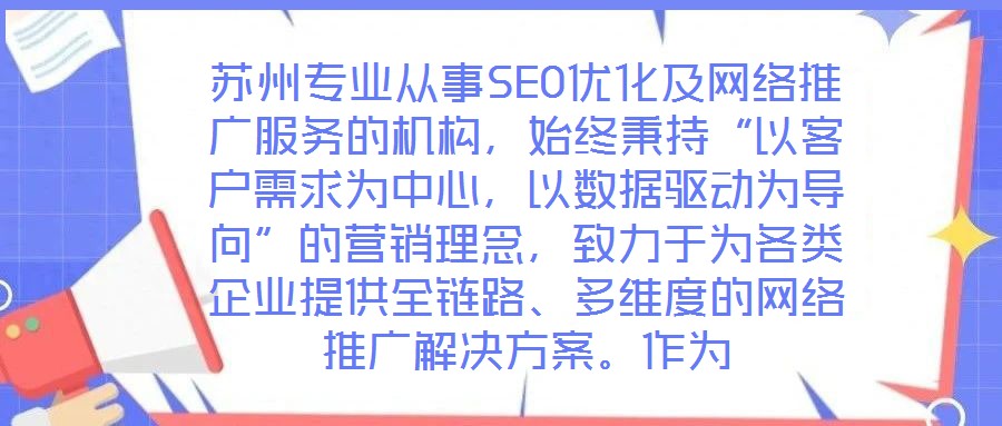 蘇州專業(yè)從事SEO優(yōu)化及網(wǎng)絡(luò)推廣服務(wù)的機(jī)構(gòu)，始終秉持“以客戶需求為中心，以數(shù)據(jù)驅(qū)動(dòng)為導(dǎo)向”的營(yíng)銷理念，致力于為各類企業(yè)提供全鏈路、多維度的網(wǎng)絡(luò)推廣解決方案。作為