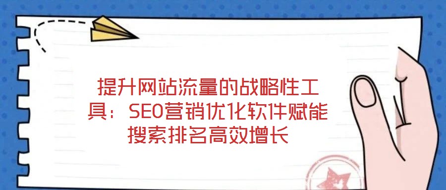 提升網(wǎng)站流量的戰(zhàn)略性工具：SEO營(yíng)銷(xiāo)優(yōu)化軟件賦能搜索排名高效增長(zhǎng)