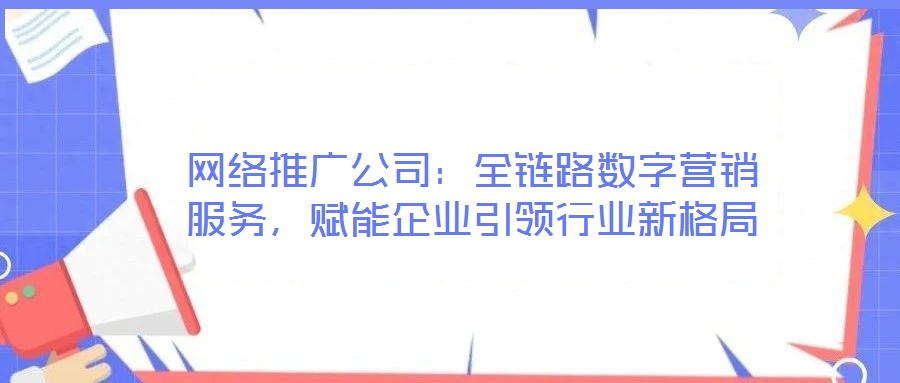 網(wǎng)絡(luò)推廣公司：全鏈路數(shù)字營銷服務(wù)，賦能企業(yè)引領(lǐng)行業(yè)新格局