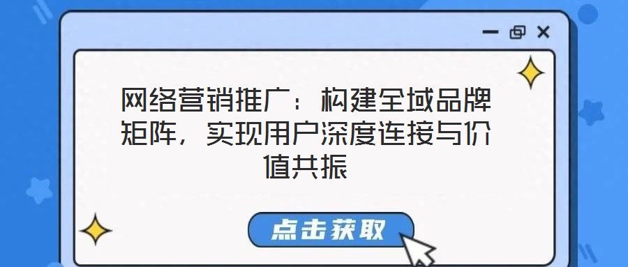 網(wǎng)絡(luò)營銷推廣：構(gòu)建全域品牌矩陣，實(shí)現(xiàn)用戶深度連接與價值共振