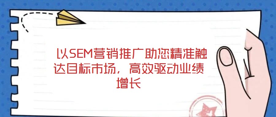  以SEM營(yíng)銷推廣助您精準(zhǔn)觸達(dá)目標(biāo)市場(chǎng)，高效驅(qū)動(dòng)業(yè)績(jī)?cè)鲩L(zhǎng)