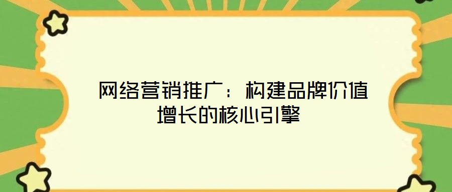  網(wǎng)絡(luò)營銷推廣：構(gòu)建品牌價(jià)值增長的核心引擎