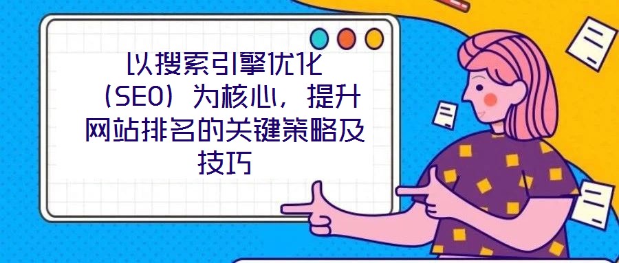 以搜索引擎優(yōu)化（SEO）為核心，提升網(wǎng)站排名的關(guān)鍵策略及技巧