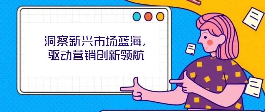  洞察新興市場藍(lán)海，驅(qū)動(dòng)營銷創(chuàng)新領(lǐng)航