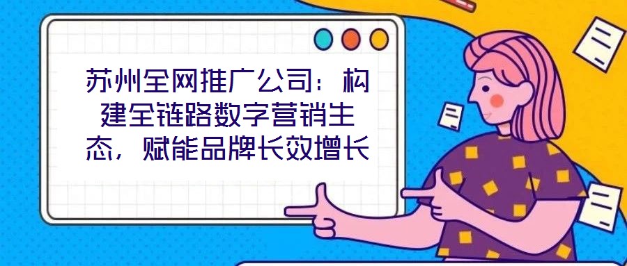 蘇州全網(wǎng)推廣公司：構(gòu)建全鏈路數(shù)字營銷生態(tài)，賦能品牌長效增長