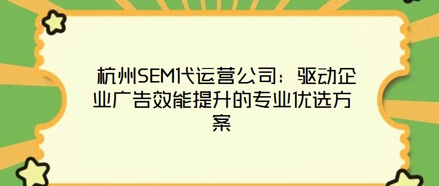  杭州SEM代運(yùn)營(yíng)公司：驅(qū)動(dòng)企業(yè)廣告效能提升的專業(yè)優(yōu)選方案