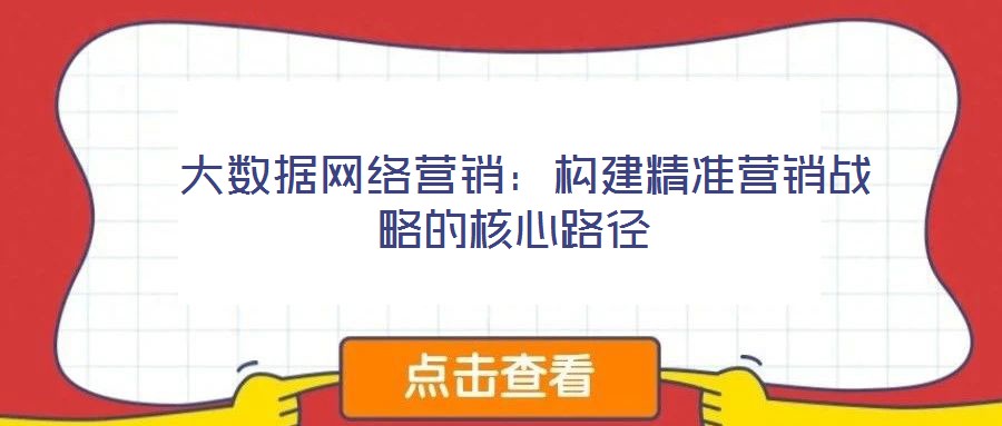  大數據網絡營銷：構建精準營銷戰(zhàn)略的核心路徑