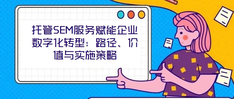 托管SEM服務(wù)賦能企業(yè)數(shù)字化轉(zhuǎn)型：路徑、價值與實施策略
