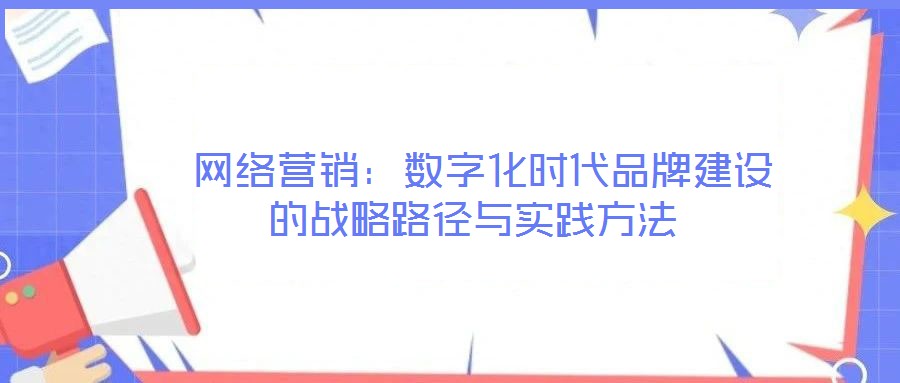  網(wǎng)絡(luò)營(yíng)銷：數(shù)字化時(shí)代品牌建設(shè)的戰(zhàn)略路徑與實(shí)踐方法