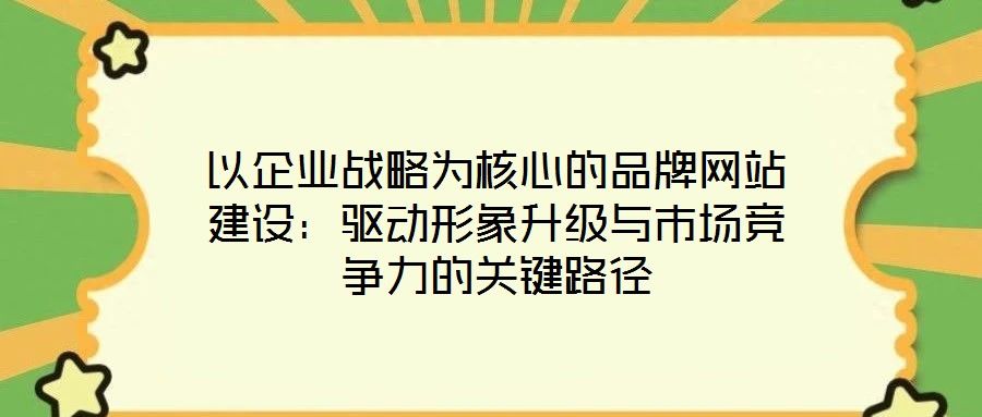 以企業(yè)戰(zhàn)略為核心的品牌網(wǎng)站建設(shè)：驅(qū)動(dòng)形象升級(jí)與市場(chǎng)競(jìng)爭(zhēng)力的關(guān)鍵路徑