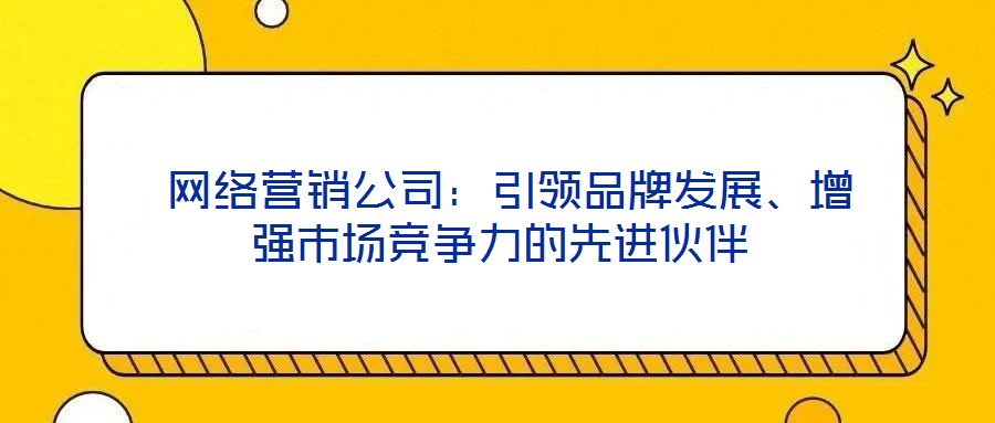 網(wǎng)絡(luò)營銷公司:引領(lǐng)品牌發(fā)展、增強(qiáng)市場(chǎng)競(jìng)爭力的先進(jìn)伙伴