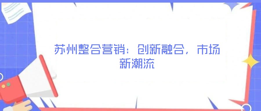 蘇州整合營(yíng)銷：創(chuàng)新融合，市場(chǎng)新潮流