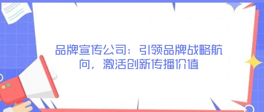 品牌宣傳公司：引領(lǐng)品牌戰(zhàn)略航向，激活創(chuàng)新傳播價(jià)值