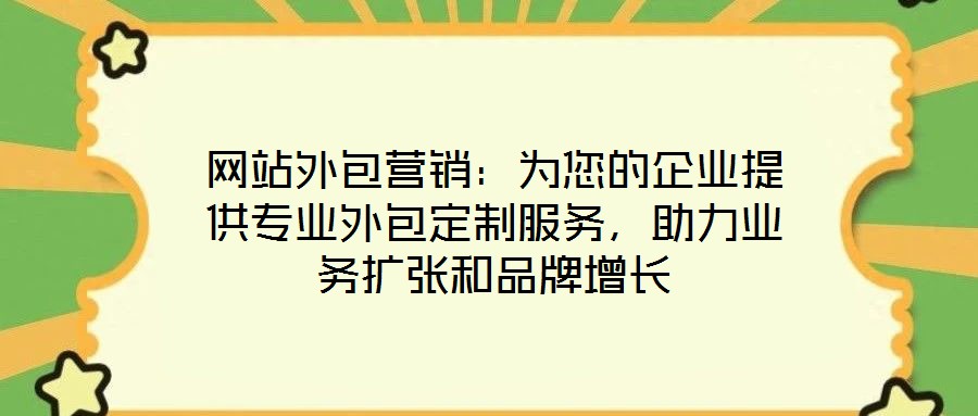 網(wǎng)站外包營銷：為您的企業(yè)提供專業(yè)外包定制服務(wù)，助力業(yè)務(wù)擴張和品牌增長
