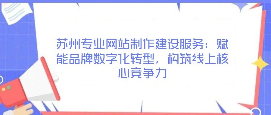 蘇州專(zhuān)業(yè)網(wǎng)站制作建設(shè)服務(wù)：賦能品牌數(shù)字化轉(zhuǎn)型，構(gòu)筑線(xiàn)上核心競(jìng)爭(zhēng)力