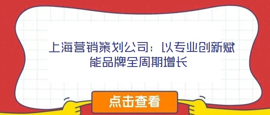  上海營(yíng)銷策劃公司：以專業(yè)創(chuàng)新賦能品牌全周期增長(zhǎng)