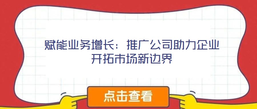 賦能業(yè)務(wù)增長(zhǎng)：推廣公司助力企業(yè)開拓市場(chǎng)新邊界