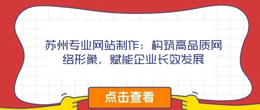 蘇州專業(yè)網(wǎng)站制作：構(gòu)筑高品質(zhì)網(wǎng)絡(luò)形象，賦能企業(yè)長(zhǎng)效發(fā)展