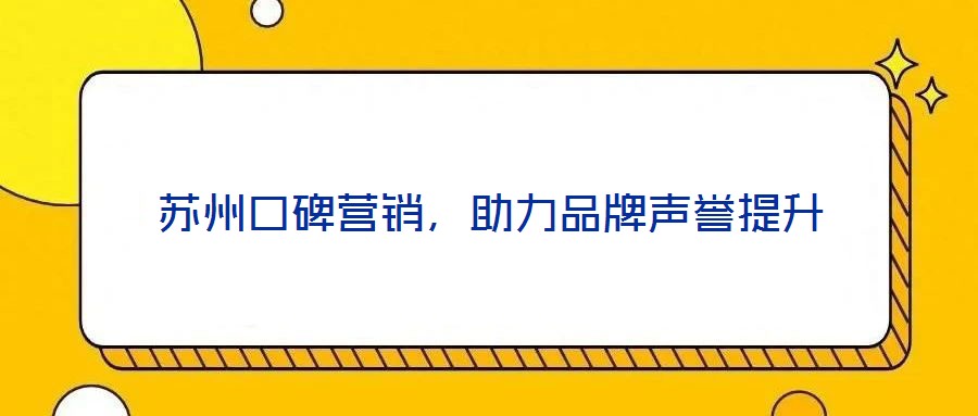 蘇州口碑營銷，助力品牌聲譽提升